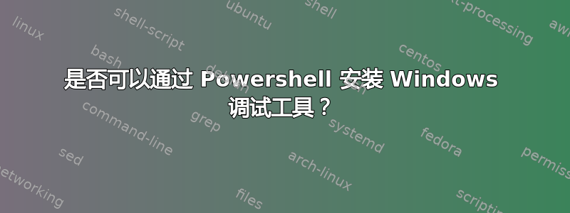 是否可以通过 Powershell 安装 Windows 调试工具？