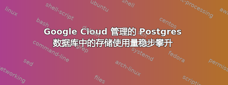 Google Cloud 管理的 Postgres 数据库中的存储使用量稳步攀升