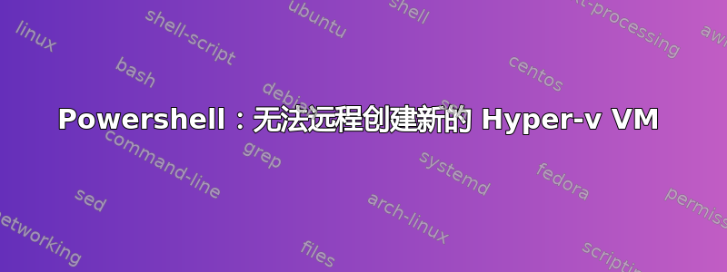 Powershell：无法远程创建新的 Hyper-v VM