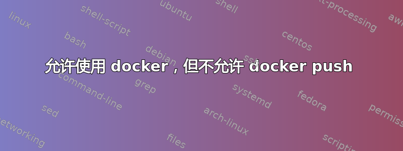 允许使用 docker，但不允许 docker push