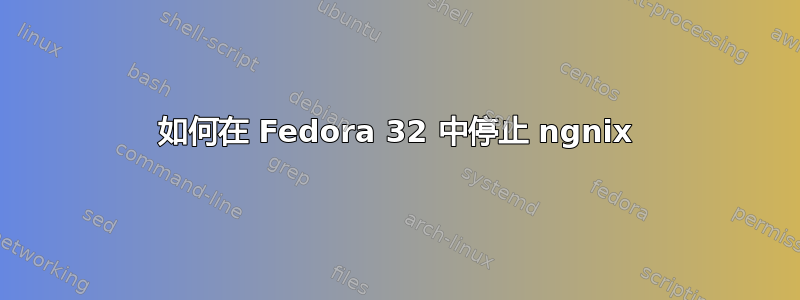 如何在 Fedora 32 中停止 ngnix