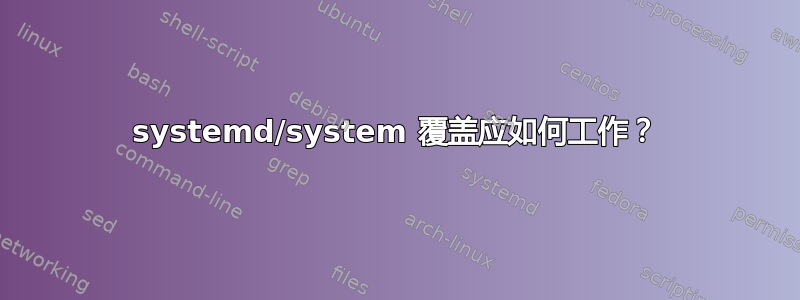 systemd/system 覆盖应如何工作？