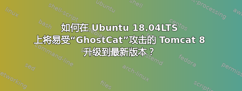 如何在 Ubuntu 18.04LTS 上将易受“GhostCat”攻击的 Tomcat 8 升级到最新版本？