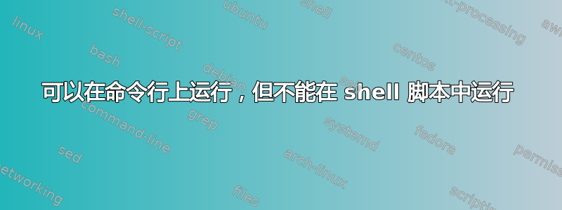 可以在命令行上运行，但不能在 shell 脚本中运行