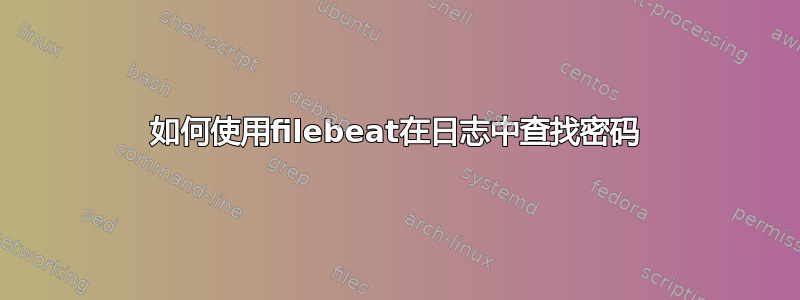 如何使用filebeat在日志中查找密码