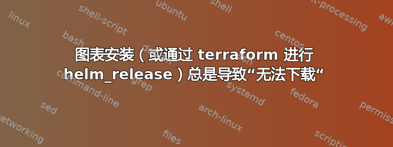 图表安装（或通过 terraform 进行 helm_release）总是导致“无法下载“