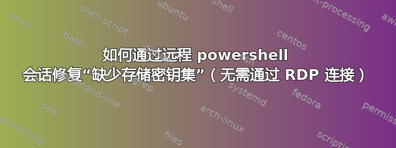 如何通过远程 powershell 会话修复“缺少存储密钥集”（无需通过 RDP 连接）