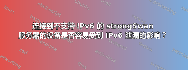 连接到不支持 IPv6 的 strongSwan 服务器的设备是否容易受到 IPv6 泄漏的影响？