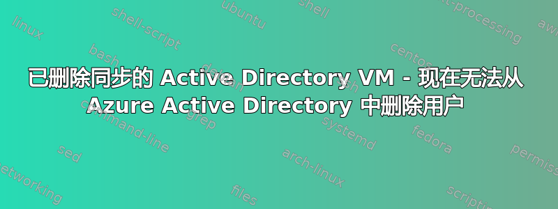 已删除同步的 Active Directory VM - 现在无法从 Azure Active Directory 中删除用户