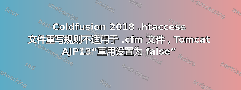 Coldfusion 2018 .htaccess 文件重写规则不适用于 .cfm 文件，Tomcat AJP13“重用设置为 false”