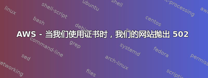 AWS - 当我们使用证书时，我们的网站抛出 502