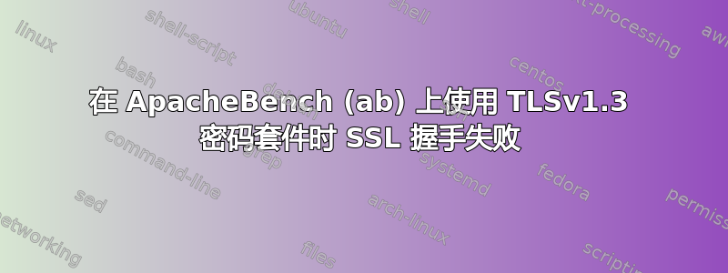 在 ApacheBench (ab) 上使用 TLSv1.3 密码套件时 SSL 握手失败