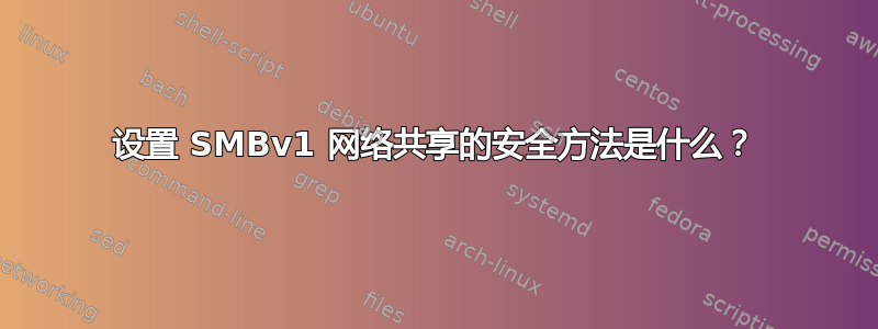 设置 SMBv1 网络共享的安全方法是什么？