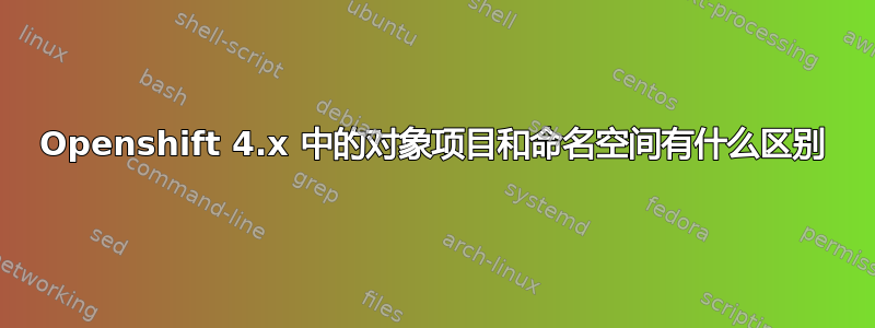 Openshift 4.x 中的对象项目和命名空间有什么区别