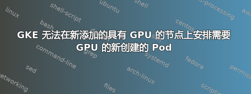 GKE 无法在新添加的具有 GPU 的节点上安排需要 GPU 的新创建的 Pod