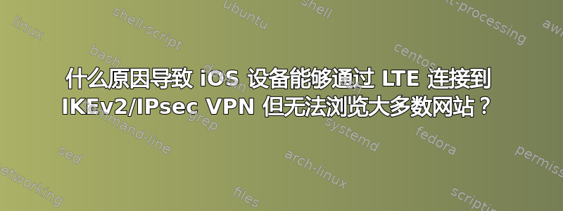 什么原因导致 iOS 设备能够通过 LTE 连接到 IKEv2/IPsec VPN 但无法浏览大多数网站？