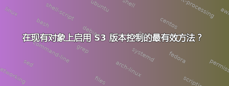 在现有对象上启用 S3 版本控制的最有效方法？