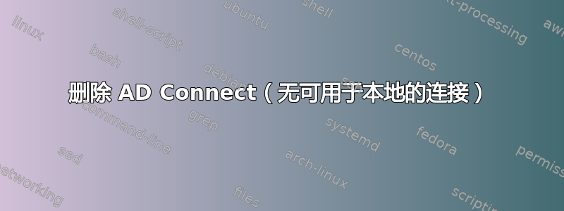 删除 AD Connect（无可用于本地的连接）