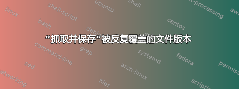 “抓取并保存”被反复覆盖的文件版本