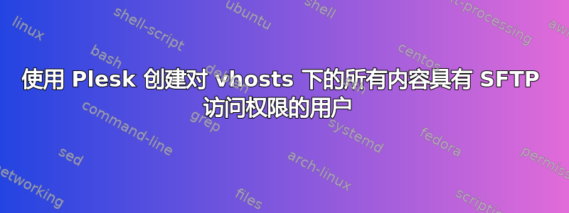 使用 Plesk 创建对 vhosts 下的所有内容具有 SFTP 访问权限的用户 