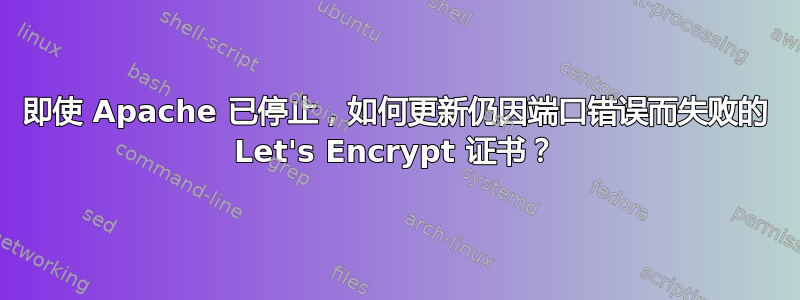 即使 Apache 已停止，如何更新仍因端口错误而失败的 Let's Encrypt 证书？