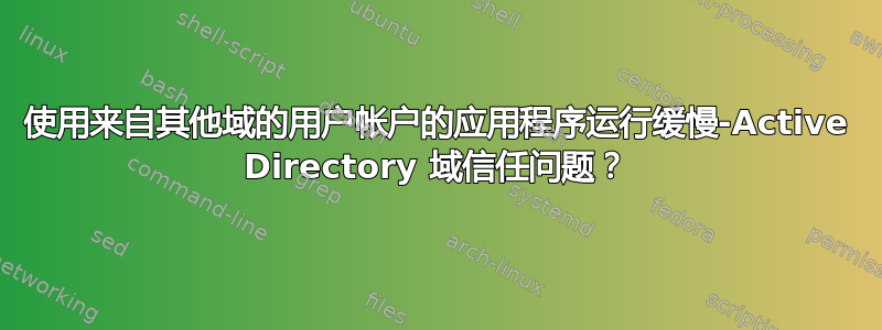 使用来自其他域的用户帐户的应用程序运行缓慢-Active Directory 域信任问题？