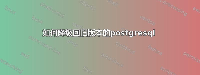 如何降级回旧版本的postgresql