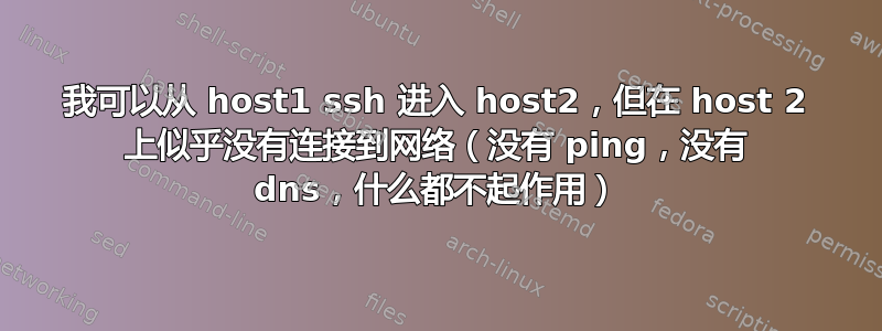 我可以从 host1 ssh 进入 host2，但在 host 2 上似乎没有连接到网络（没有 ping，没有 dns，什么都不起作用）