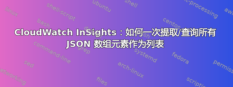 CloudWatch InSights：如何一次提取/查询所有 JSON 数组元素作为列表