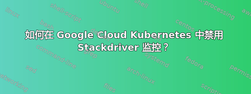 如何在 Google Cloud Kubernetes 中禁用 Stackdriver 监控？