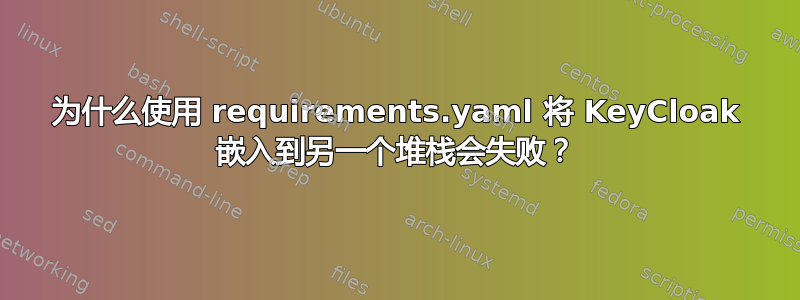 为什么使用 requirements.yaml 将 KeyCloak 嵌入到另一个堆栈会失败？