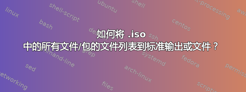 如何将 .iso 中的所有文件/包的文件列表到标准输出或文件？