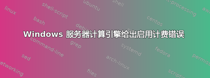 Windows 服务器计算引擎给出启用计费错误