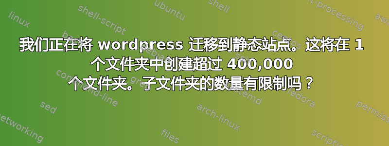 我们正在将 wordpress 迁移到静态站点。这将在 1 个文件夹中创建超过 400,000 个文件夹。子文件夹的数量有限制吗？