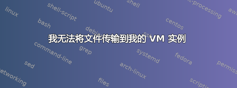 我无法将文件传输到我的 VM 实例