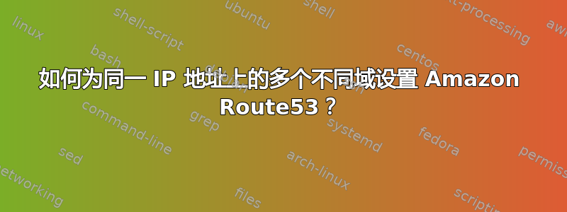 如何为同一 IP 地址上的多个不同域设置 Amazon Route53？