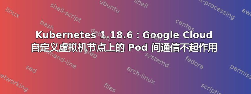 Kubernetes 1.18.6：Google Cloud 自定义虚拟机节点上的 Pod 间通信不起作用