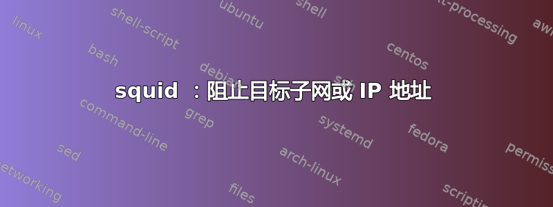 squid ：阻止目标子网或 IP 地址