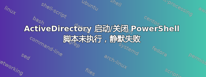 ActiveDirectory 启动/关闭 PowerShell 脚本未执行，静默失败