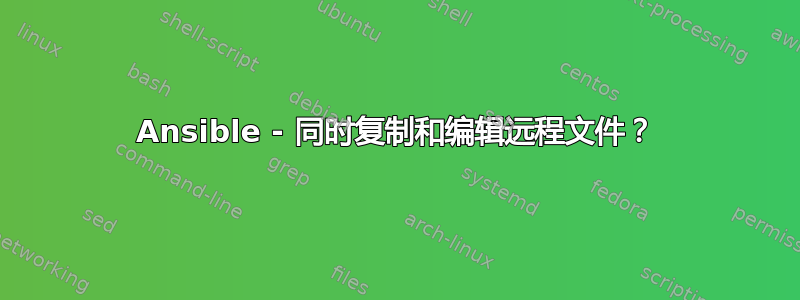 Ansible - 同时复制和编辑远程文件？