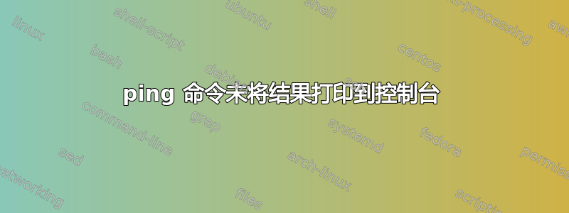 ping 命令未将结果打印到控制台