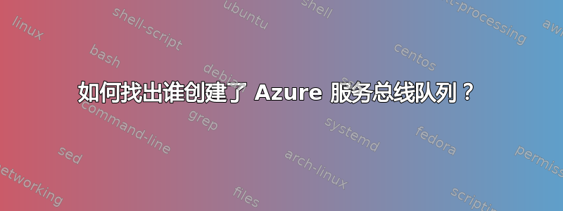 如何找出谁创建了 Azure 服务总线队列？