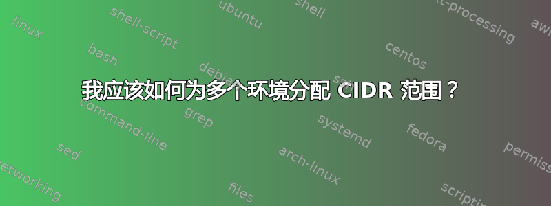 我应该如何为多个环境分配 CIDR 范围？