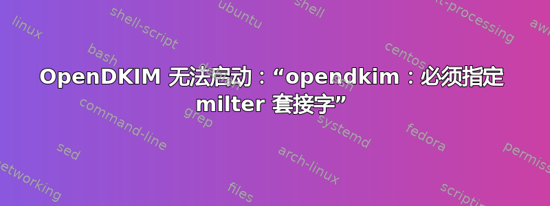 OpenDKIM 无法启动：“opendkim：必须指定 milter 套接字”