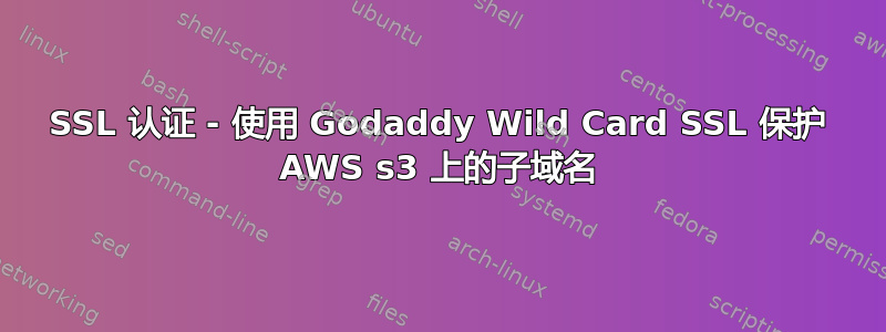 SSL 认证 - 使用 Godaddy Wild Card SSL 保护 AWS s3 上的子域名