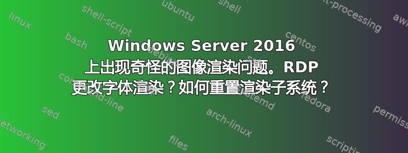 Windows Server 2016 上出现奇怪的图像渲染问题。RDP 更改字体渲染？如何重置渲染子系统？