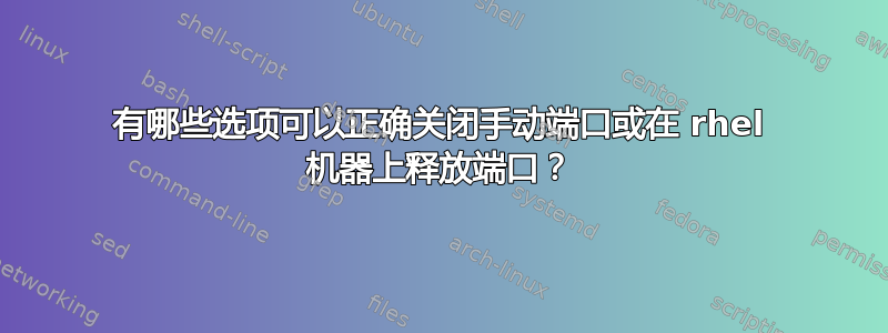 有哪些选项可以正确关闭手动端口或在 rhel 机器上释放端口？