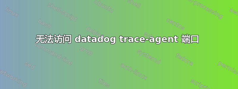 无法访问 datadog trace-agent 端口