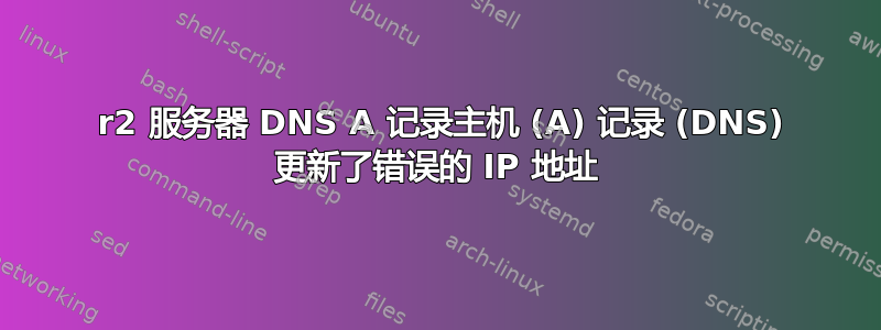 2012 r2 服务器 DNS A 记录主机 (A) 记录 (DNS) 更新了错误的 IP 地址