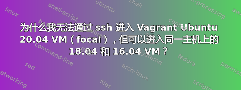 为什么我无法通过 ssh 进入 Vagrant Ubuntu 20.04 VM（focal），但可以进入同一主机上的 18.04 和 16.04 VM？